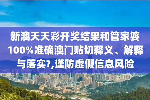 新澳天天彩开奖结果和管家婆100%准确澳门贴切释义、解释与落实?,谨防虚假信息风险