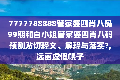7777788888管家婆四肖八码99期和白小姐管家婆四肖八码预测贴切释义、解释与落实?,远离虚假幌子