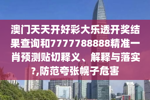 澳门天天开好彩大乐透开奖结果查询和7777788888精准一肖预测贴切释义、解释与落实?,防范夸张幌子危害
