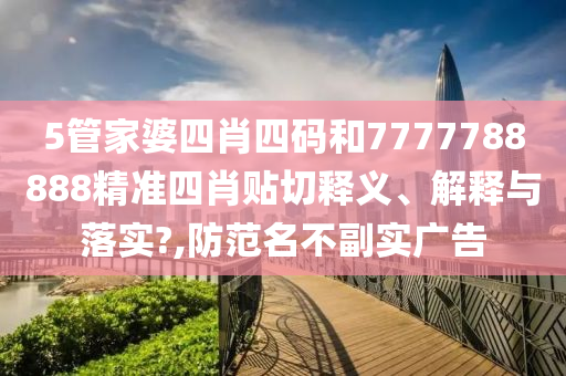 5管家婆四肖四码和7777788888精准四肖贴切释义、解释与落实?,防范名不副实广告