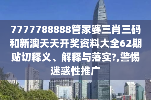 7777788888管家婆三肖三码和新澳天天开奖资料大全62期贴切释义、解释与落实?,警惕迷惑性推广