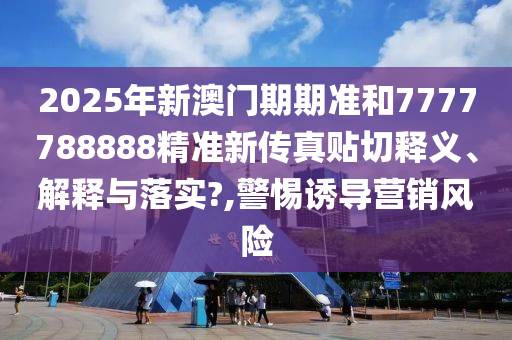2025年新澳门期期准和7777788888精准新传真贴切释义、解释与落实?,警惕诱导营销风险