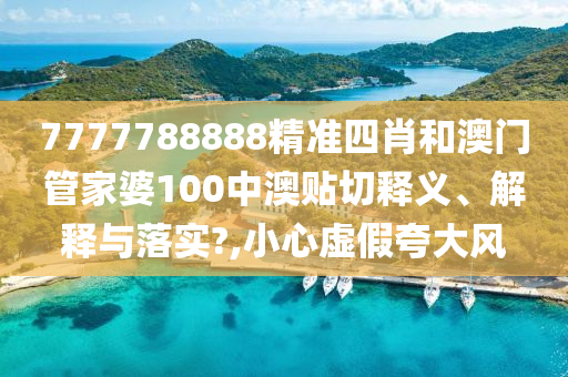 7777788888精准四肖和澳门管家婆100中澳贴切释义、解释与落实?,小心虚假夸大风