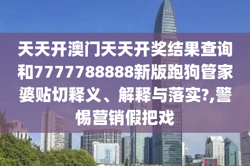 天天开澳门天天开奖结果查询和7777788888新版跑狗管家婆贴切释义、解释与落实?,警惕营销假把戏