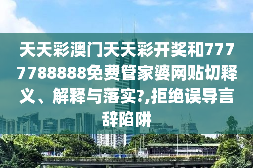 天天彩澳门天天彩开奖和7777788888免费管家婆网贴切释义、解释与落实?,拒绝误导言辞陷阱
