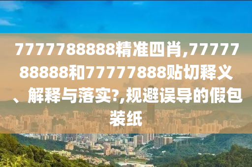 7777788888精准四肖,7777788888和77777888贴切释义、解释与落实?,规避误导的假包装纸