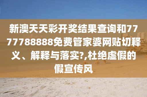 新澳天天彩开奖结果查询和7777788888免费管家婆网贴切释义、解释与落实?,杜绝虚假的假宣传风
