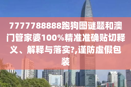 7777788888跑狗图谜题和澳门管家婆100%精准准确贴切释义、解释与落实?,谨防虚假包装