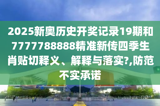 2025新奥历史开奖记录19期和7777788888精准新传四季生肖贴切释义、解释与落实?,防范不实承诺