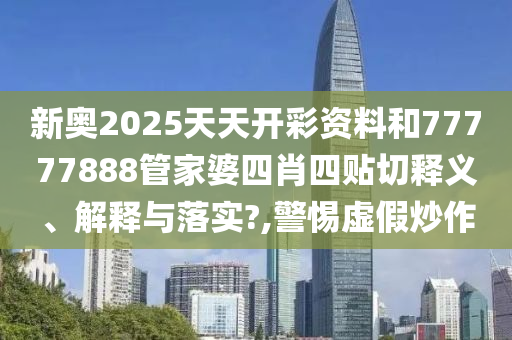 新奥2025天天开彩资料和77777888管家婆四肖四贴切释义、解释与落实?,警惕虚假炒作