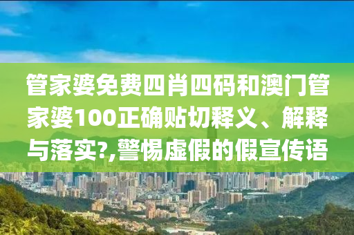 管家婆免费四肖四码和澳门管家婆100正确贴切释义、解释与落实?,警惕虚假的假宣传语