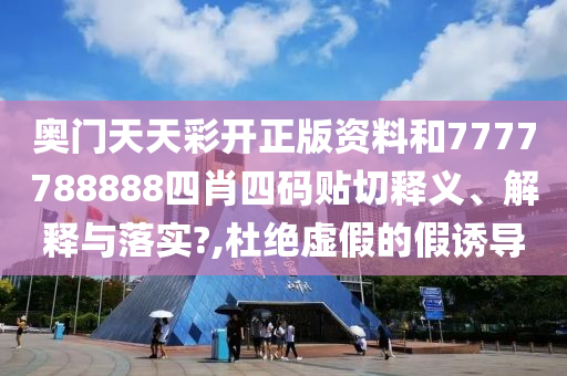 奥门天天彩开正版资料和7777788888四肖四码贴切释义、解释与落实?,杜绝虚假的假诱导