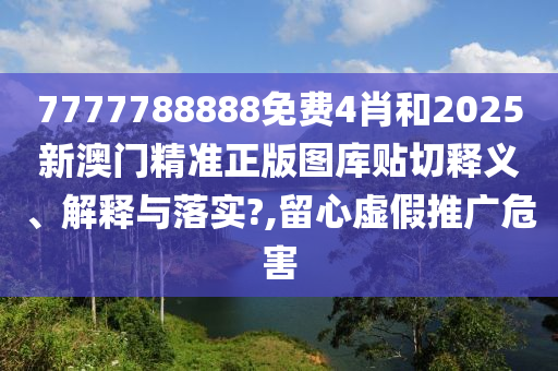 7777788888免费4肖和2025新澳门精准正版图库贴切释义、解释与落实?,留心虚假推广危害