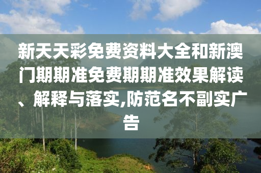 新天天彩免费资料大全和新澳门期期准免费期期准效果解读、解释与落实,防范名不副实广告
