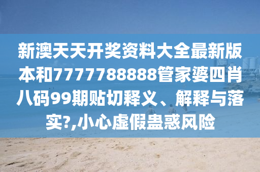 新澳天天开奖资料大全最新版本和7777788888管家婆四肖八码99期贴切释义、解释与落实?,小心虚假蛊惑风险