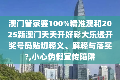 澳门管家婆100%精准澳和2025新澳门天天开好彩大乐透开奖号码贴切释义、解释与落实?,小心伪假宣传陷阱
