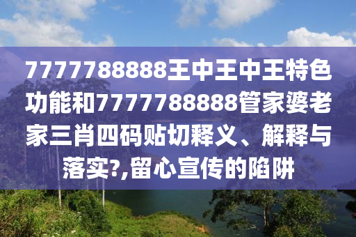 7777788888王中王中王特色功能和7777788888管家婆老家三肖四码贴切释义、解释与落实?,留心宣传的陷阱