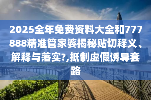 2025全年免费资料大全和777888精准管家婆揭秘贴切释义、解释与落实?,抵制虚假诱导套路