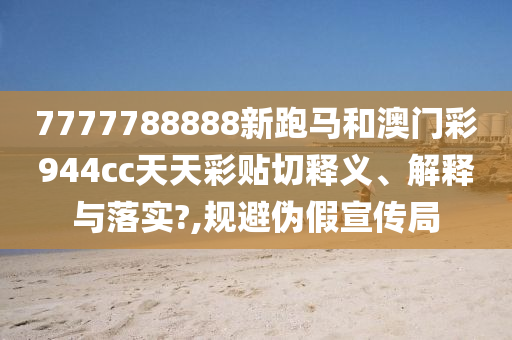 7777788888新跑马和澳门彩944cc天天彩贴切释义、解释与落实?,规避伪假宣传局