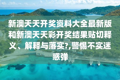 新澳天天开奖资料大全最新版和新澳天天彩开奖结果贴切释义、解释与落实?,警惕不实迷惑弹