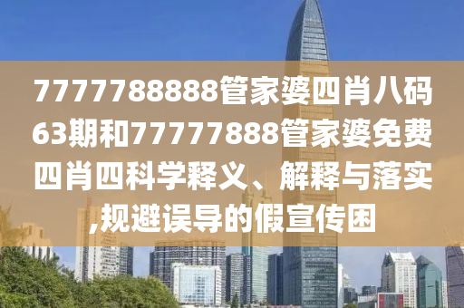 7777788888管家婆四肖八码63期和77777888管家婆免费四肖四科学释义、解释与落实,规避误导的假宣传困