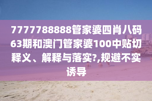7777788888管家婆四肖八码63期和澳门管家婆100中贴切释义、解释与落实?,规避不实诱导