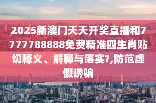 2025新澳门天天开奖直播和7777788888免费精准四生肖贴切释义、解释与落实?,防范虚假诱骗