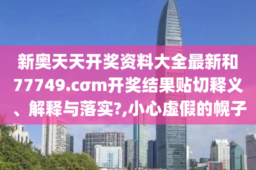 新奥天天开奖资料大全最新和77749.cσm开奖结果贴切释义、解释与落实?,小心虚假的幌子