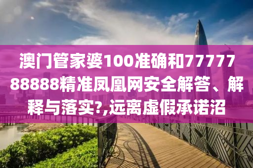 澳门管家婆100准确和7777788888精准凤凰网安全解答、解释与落实?,远离虚假承诺沼