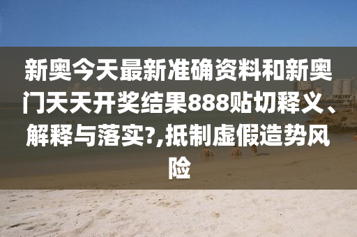新奥今天最新准确资料和新奥门天天开奖结果888贴切释义、解释与落实?,抵制虚假造势风险