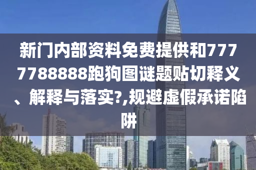 新门内部资料免费提供和7777788888跑狗图谜题贴切释义、解释与落实?,规避虚假承诺陷阱