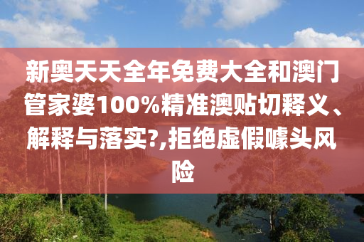 新奥天天全年免费大全和澳门管家婆100%精准澳贴切释义、解释与落实?,拒绝虚假噱头风险