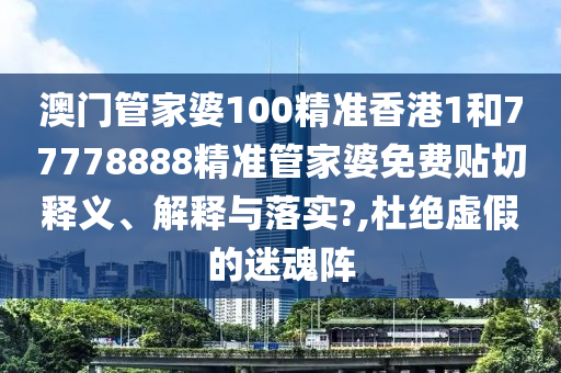澳门管家婆100精准香港1和77778888精准管家婆免费贴切释义、解释与落实?,杜绝虚假的迷魂阵