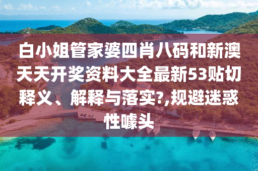 白小姐管家婆四肖八码和新澳天天开奖资料大全最新53贴切释义、解释与落实?,规避迷惑性噱头