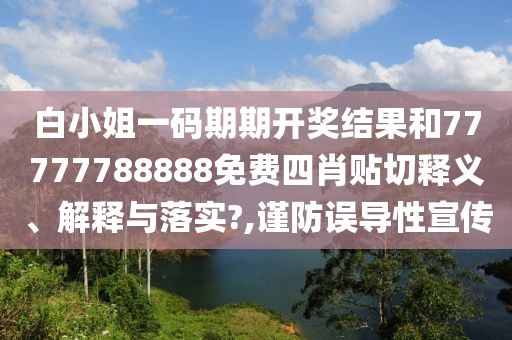 白小姐一码期期开奖结果和77777788888免费四肖贴切释义、解释与落实?,谨防误导性宣传