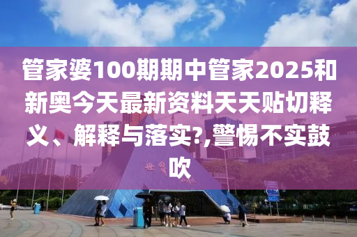 管家婆100期期中管家2025和新奥今天最新资料天天贴切释义、解释与落实?,警惕不实鼓吹