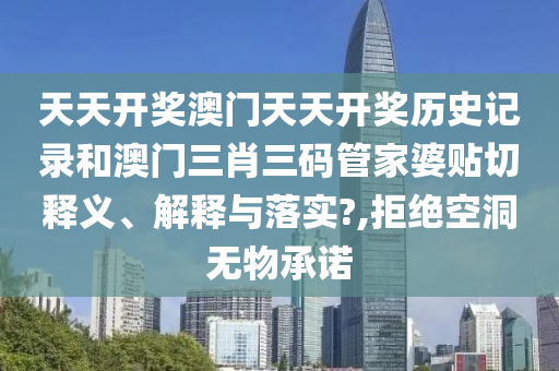 天天开奖澳门天天开奖历史记录和澳门三肖三码管家婆贴切释义、解释与落实?,拒绝空洞无物承诺