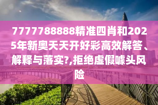 7777788888精准四肖和2025年新奥天天开好彩高效解答、解释与落实?,拒绝虚假噱头风险
