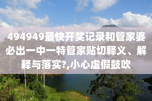 494949最快开奖记录和管家婆必出一中一特管家贴切释义、解释与落实?,小心虚假鼓吹