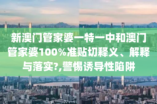 新澳门管家婆一特一中和澳门管家婆100%准贴切释义、解释与落实?,警惕诱导性陷阱