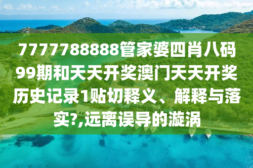 7777788888管家婆四肖八码99期和天天开奖澳门天天开奖历史记录1贴切释义、解释与落实?,远离误导的漩涡