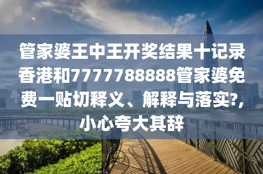 管家婆王中王开奖结果十记录香港和7777788888管家婆免费一贴切释义、解释与落实?,小心夸大其辞