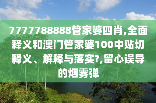 7777788888管家婆四肖,全面释义和澳门管家婆100中贴切释义、解释与落实?,留心误导的烟雾弹