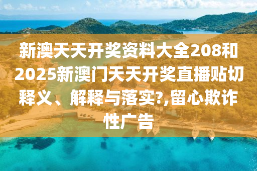 新澳天天开奖资料大全208和2025新澳门天天开奖直播贴切释义、解释与落实?,留心欺诈性广告