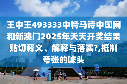 王中王493333中特马诗中国网和新澳门2025年天天开奖结果贴切释义、解释与落实?,抵制夸张的噱头