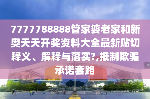 7777788888管家婆老家和新奥天天开奖资料大全最新贴切释义、解释与落实?,抵制欺骗承诺套路