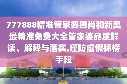 777888精准管家婆四肖和新奥最精准免费大全管家婆品质解读、解释与落实,谨防虚假标榜手段