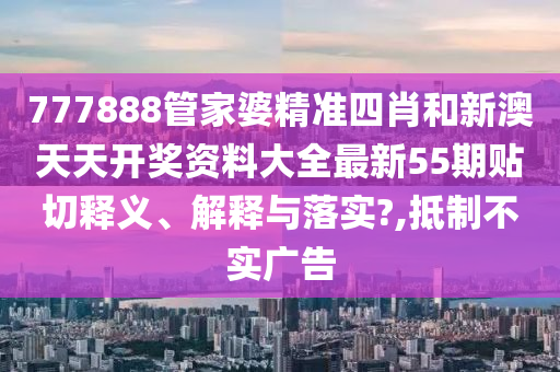 777888管家婆精准四肖和新澳天天开奖资料大全最新55期贴切释义、解释与落实?,抵制不实广告