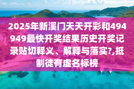 2025年新溪门天天开彩和494949最快开奖结果历史开奖记录贴切释义、解释与落实?,抵制徒有虚名标榜