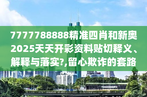 7777788888精准四肖和新奥2025天天开彩资料贴切释义、解释与落实?,留心欺诈的套路